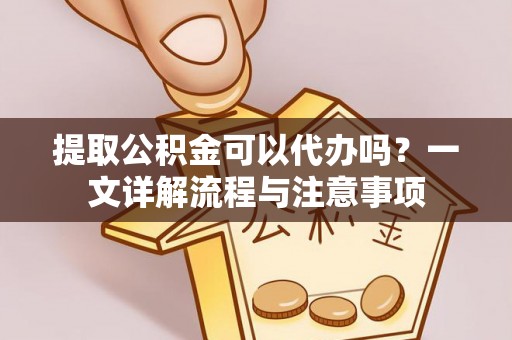 大湖提取公积金可以代办吗？一文详解流程与注意事项