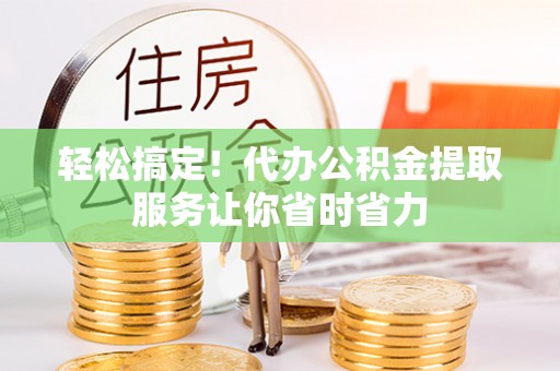 大湖轻松搞定！代办公积金提取服务让你省时省力