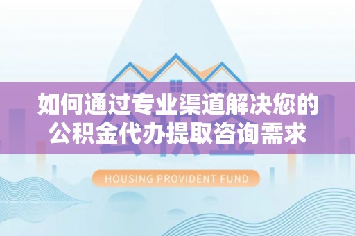 大湖如何通过专业渠道解决您的公积金代办提取咨询需求