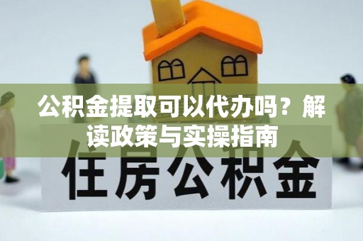 大湖公积金提取可以代办吗？解读政策与实操指南
