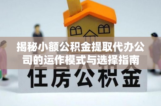 大湖揭秘小额公积金提取代办公司的运作模式与选择指南