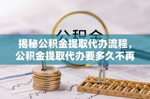 大湖揭秘公积金提取代办流程，公积金提取代办要多久不再是谜题