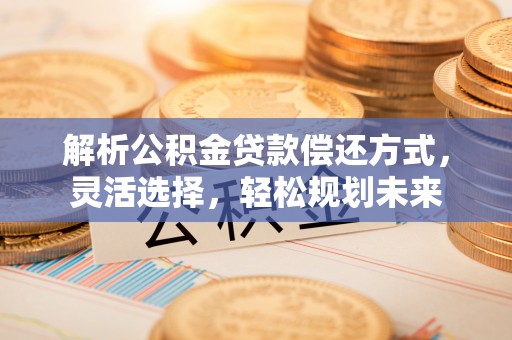 大湖解析公积金贷款偿还方式，灵活选择，轻松规划未来