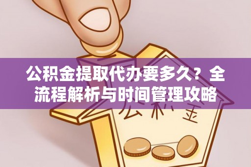 大湖公积金提取代办要多久？全流程解析与时间管理攻略