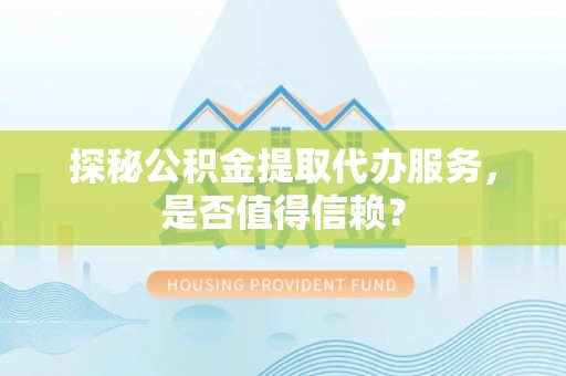 大湖探秘公积金提取代办服务，是否值得信赖？