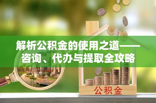 大湖解析公积金的使用之道——咨询、代办与提取全攻略
