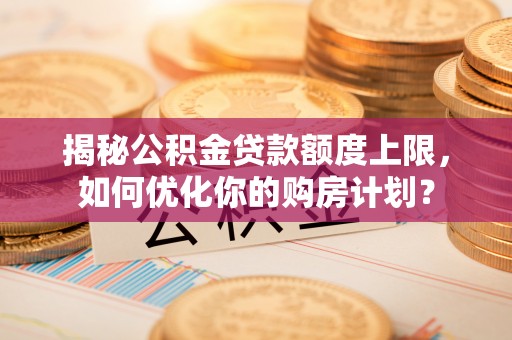 大湖揭秘公积金贷款额度上限，如何优化你的购房计划？
