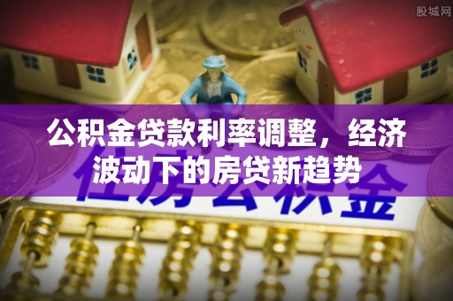 大湖公积金贷款利率调整，经济波动下的房贷新趋势