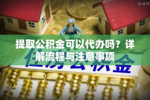 大湖提取公积金可以代办吗？详解流程与注意事项