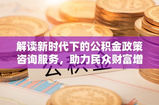 大湖解读新时代下的公积金政策咨询服务，助力民众财富增值与安居梦想