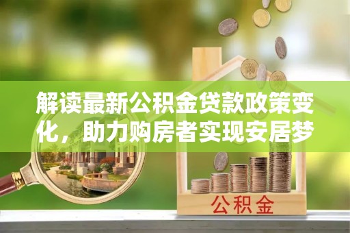 大湖解读最新公积金贷款政策变化，助力购房者实现安居梦想