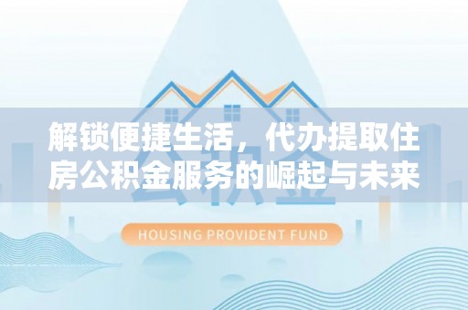 大湖解锁便捷生活，代办提取住房公积金服务的崛起与未来