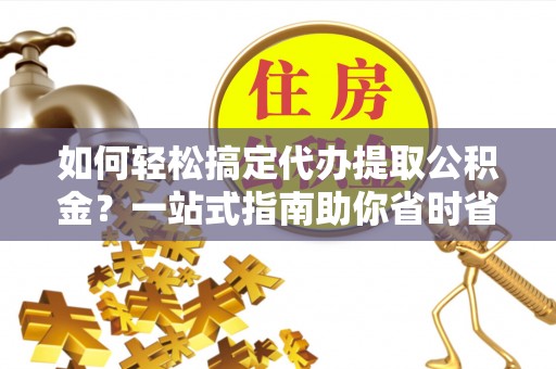 大湖如何轻松搞定代办提取公积金？一站式指南助你省时省心