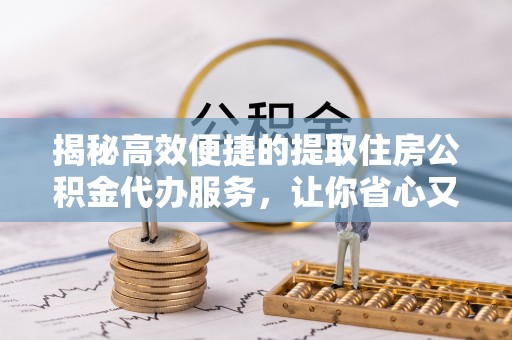 大湖揭秘高效便捷的提取住房公积金代办服务，让你省心又省力
