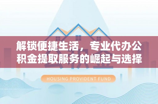 大湖解锁便捷生活，专业代办公积金提取服务的崛起与选择