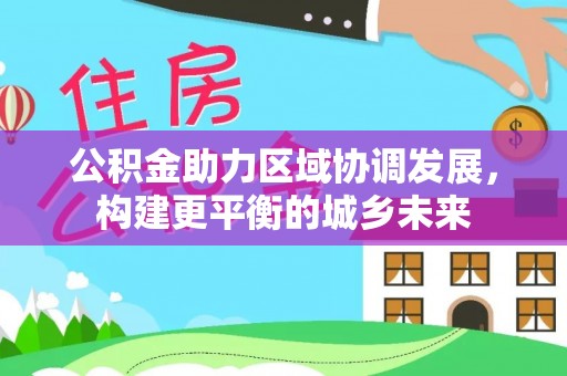 大湖公积金助力区域协调发展，构建更平衡的城乡未来