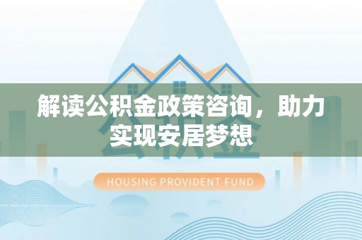 大湖解读公积金政策咨询，助力实现安居梦想