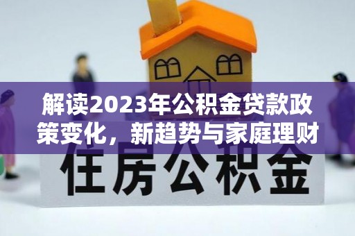 大湖解读2023年公积金贷款政策变化，新趋势与家庭理财规划