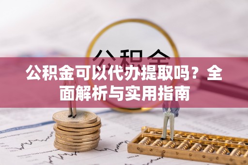 大湖公积金可以代办提取吗？全面解析与实用指南