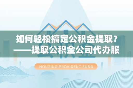 大湖如何轻松搞定公积金提取？——提取公积金公司代办服务全解析