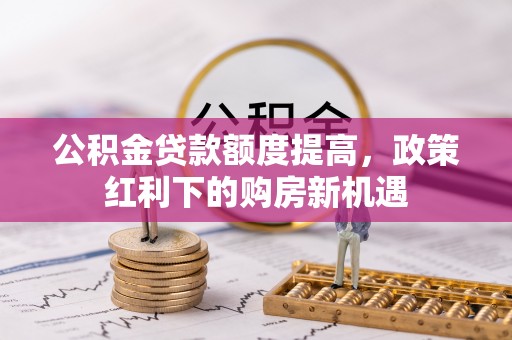 大湖公积金贷款额度提高，政策红利下的购房新机遇