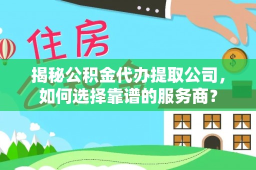 大湖揭秘公积金代办提取公司，如何选择靠谱的服务商？